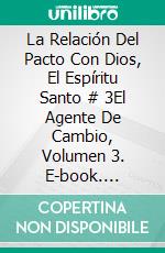 La Relación Del Pacto Con Dios, El Espíritu Santo # 3El Agente De Cambio, Volumen 3. E-book. Formato EPUB ebook