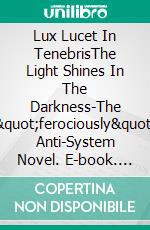 Lux Lucet In TenebrisThe Light Shines In The Darkness-The &quot;ferociously&quot; Anti-System Novel. E-book. Formato EPUB ebook