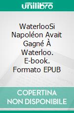 WaterlooSi Napoléon Avait Gagné À Waterloo. E-book. Formato EPUB ebook di Pier-Giorgio Tomatis