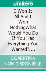 I Won It All And I Won NothingWhat Would You Do If You Had Everything You Wanted?. E-book. Formato EPUB ebook