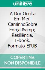 A Dor Oculta Em Meu CaminhoSobre Força &amp; Resiliência. E-book. Formato EPUB ebook