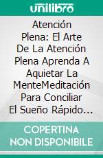 Atención Plena: El Arte De La Atención Plena Aprenda A Aquietar La MenteMeditación Para Conciliar El Sueño Rápido Y Profundo Y Despertar Feliz. E-book. Formato EPUB ebook