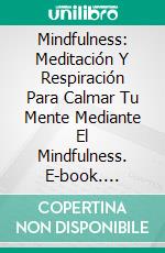 Mindfulness: Meditación Y Respiración Para Calmar Tu Mente Mediante El Mindfulness. E-book. Formato EPUB ebook