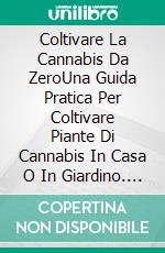 Coltivare La Cannabis Da ZeroUna Guida Pratica Per Coltivare Piante Di Cannabis In Casa O In Giardino. E-book. Formato EPUB ebook