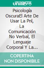 Psicología OscuraEl Arte De Usar La Pnl, La Comunicación No Verbal, El Lenguaje Corporal Y La Persuación. E-book. Formato EPUB ebook di Charles Cummings