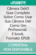 Câmera DslrO Guia Completo Sobre Como Usar Sua Câmera Dslr Como Um Profissional. E-book. Formato EPUB ebook