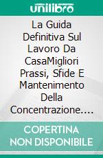 La Guida Definitiva Sul Lavoro Da CasaMigliori Prassi, Sfide E Mantenimento Della Concentrazione. E-book. Formato EPUB ebook