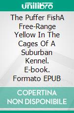 The Puffer FishA Free-Range Yellow In The Cages Of A Suburban Kennel. E-book. Formato EPUB ebook