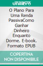 O Plano Para Uma Renda PassivaComo Ganhar Dinheiro Enquanto Dorme. E-book. Formato EPUB ebook