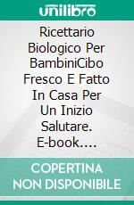 Ricettario Biologico Per BambiniCibo Fresco E Fatto In Casa Per Un Inizio Salutare. E-book. Formato EPUB ebook