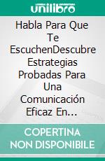 Habla Para Que Te EscuchenDescubre Estrategias Probadas Para Una Comunicación Eficaz En Cualquier Situación. E-book. Formato EPUB ebook di Cordell Henry