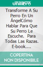 Transforme A Su Perro En Un ÁngelCómo Hablar Para Que Su Perro Le Escuche.   Para Todas Las Razas. E-book. Formato EPUB