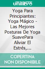 Yoga Para Principiantes: Yoga Mágico - Las Mejores Posturas De Yoga SuavePara Aliviar El Estrés, Mejorar La Relajación Y Tener Un Estiramiento Satisfactorio. E-book. Formato EPUB ebook di Sonia Byrd