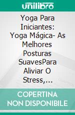 Yoga Para Iniciantes: Yoga Mágica- As Melhores Posturas SuavesPara Aliviar O Stress, Melhorar O Relaxamento E  Ter Um Bom Alongamento. E-book. Formato EPUB