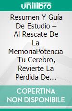 Resumen Y Guía De Estudio – Al Rescate De La MemoriaPotencia Tu Cerebro, Revierte La Pérdida De Memoria Y Recuerda Lo Que Más Importa. E-book. Formato EPUB ebook di Lee Tang