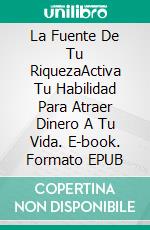 La Fuente De Tu RiquezaActiva Tu Habilidad Para Atraer Dinero A Tu Vida. E-book. Formato EPUB