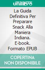 La Guida Definitiva Per Preparare Snack Alla Maniera Indiana. E-book. Formato EPUB ebook di Prasenjeet Kumar