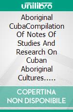 Aboriginal CubaCompilation Of Notes Of Studies And Research On Cuban Aboriginal Cultures.. E-book. Formato EPUB ebook di Tony Ruano