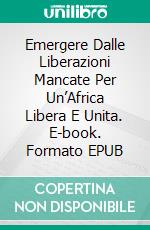 Emergere Dalle Liberazioni Mancate Per Un’Africa Libera E Unita. E-book. Formato EPUB ebook