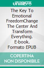 The Key To Emotional FreedomChange The Center And Transform Everything. E-book. Formato EPUB ebook