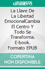 La Llave De La Libertad EmocionalCambia El Centro Y Todo Se Transforma. E-book. Formato EPUB ebook