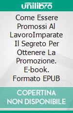 Come Essere Promossi Al LavoroImparate Il Segreto Per Ottenere La Promozione. E-book. Formato EPUB ebook