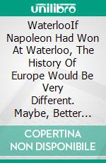 WaterlooIf Napoleon Had Won At Waterloo, The History Of Europe Would Be Very Different. Maybe, Better .... E-book. Formato EPUB ebook di Pier-Giorgio Tomatis