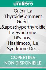 Guérir La ThyroîdeComment Guérir L&apos;hyperthyroïdie, Le Syndrome D&apos; Hashimoto, Le Syndrome De Graves, L&apos;insomnie. E-book. Formato EPUB ebook