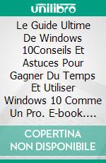 Le Guide Ultime De Windows 10Conseils Et Astuces Pour Gagner Du Temps Et Utiliser Windows 10 Comme Un Pro. E-book. Formato EPUB ebook