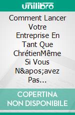 Comment Lancer Votre Entreprise En Tant Que ChrétienMême Si Vous N&apos;avez Pas D&apos;argent De Départ Et Que Toutes Les Chances Sont Contre Vous. E-book. Formato EPUB ebook