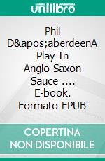 Phil D&apos;aberdeenA Play In Anglo-Saxon Sauce .... E-book. Formato EPUB ebook