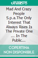 Mad And Crazy People S.p.a.The Only Interest That Always Rises Is The Private One ... In The Public Sector.. E-book. Formato EPUB ebook