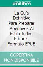 La Guía Definitiva Para Preparar Aperitivos Al Estilo Indio. E-book. Formato EPUB ebook