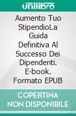 Aumento Tuo StipendioLa Guida Definitiva Al Successo Dei Dipendenti. E-book. Formato EPUB ebook