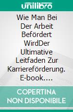 Wie Man Bei Der Arbeit Befördert WirdDer Ultimative Leitfaden Zur Karriereförderung. E-book. Formato EPUB ebook