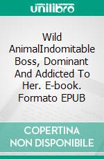 Wild AnimalIndomitable Boss, Dominant And Addicted To Her. E-book. Formato EPUB ebook