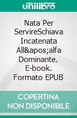 Nata Per ServireSchiava Incatenata All&apos;alfa Dominante. E-book. Formato EPUB ebook