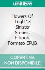 Flowers Of Fright13 Sinister Stories. E-book. Formato EPUB ebook di Eva Markert