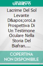 Lacrime Del Sol Levante D'oroLa Prospettiva Di Un Testimone Oculare Nella Storia Del Biafran. E-book. Formato EPUB ebook di Ikechukwu Joseph