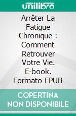 Arrêter La Fatigue Chronique : Comment Retrouver Votre Vie. E-book. Formato EPUB ebook