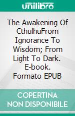 The Awakening Of CthulhuFrom Ignorance To Wisdom; From Light To Dark. E-book. Formato EPUB ebook di Johnn A. Escobar