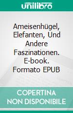 Ameisenhügel, Elefanten, Und Andere Faszinationen. E-book. Formato EPUB ebook