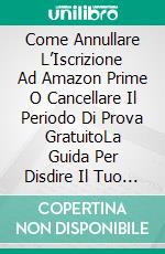 Come Annullare L’Iscrizione Ad Amazon Prime O Cancellare Il Periodo Di Prova GratuitoLa Guida Per Disdire Il Tuo Abbonamento O La Tua Prova Ad Amazon Prime Video In Meno Di Un Minuto!. E-book. Formato EPUB ebook