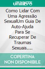 Como Lidar Com Uma Agressão SexualUm Guia De Auto-Ajuda Para Se Recuperar De Traumas Sexuais. E-book. Formato EPUB ebook