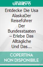 Entdecke Die Usa AlaskaDer Reiseführer Der Bundesstaaten – Erlebe Das Alltägliche Und Das Unbekannte. E-book. Formato EPUB ebook