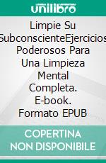 Limpie Su SubconscienteEjercicios Poderosos Para Una Limpieza Mental Completa. E-book. Formato EPUB ebook