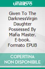 Given To The DarknessVirgin Daughter Possessed By Mafia Master. E-book. Formato EPUB ebook di Aina Castillo