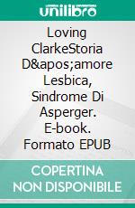 Loving ClarkeStoria D&apos;amore Lesbica, Sindrome Di Asperger. E-book. Formato EPUB ebook