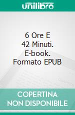 6 Ore E 42 Minuti. E-book. Formato EPUB ebook