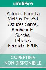 Astuces Pour La ViePlus De 750 Astuces Santé, Bonheur Et Succès. E-book. Formato EPUB ebook